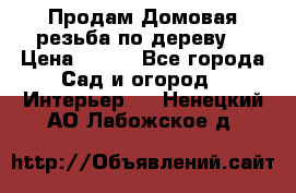 Продам Домовая резьба по дереву  › Цена ­ 500 - Все города Сад и огород » Интерьер   . Ненецкий АО,Лабожское д.